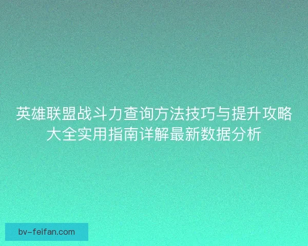 英雄联盟战斗力查询方法技巧与提升攻略大全实用指南详解最新数据分析