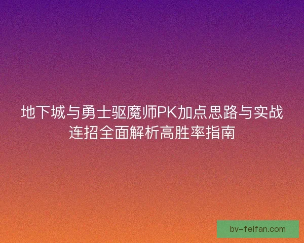 地下城与勇士驱魔师PK加点思路与实战连招全面解析高胜率指南