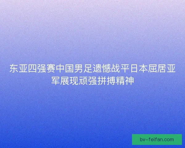 东亚四强赛中国男足遗憾战平日本屈居亚军展现顽强拼搏精神